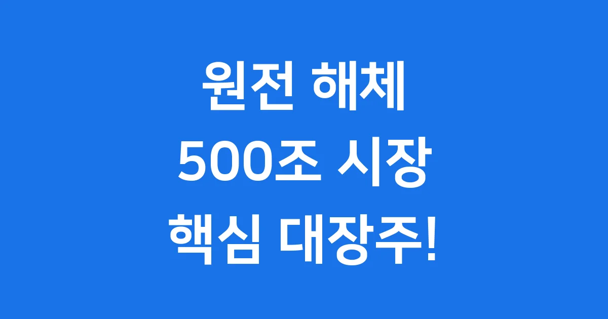 원전 해체 대장주: 500조 시장의 핵심 기회!
