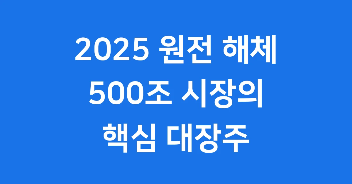 2025 원전 해체 대장주: 500조 시장의 핵심과 투자 전략