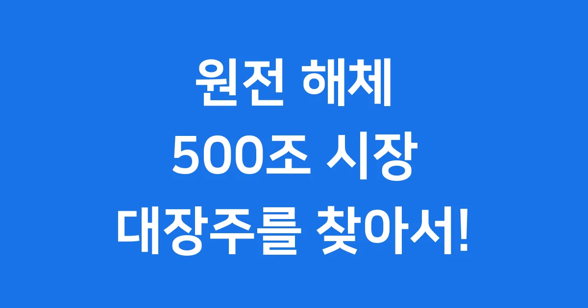 2025 원전 해체 대장주: 500조 시장 핵심 기업과 투자 전략