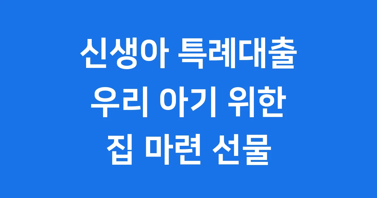신생아 특례대출 2025년 최신 정보: 우리 아기 위한 집 마련 선물!