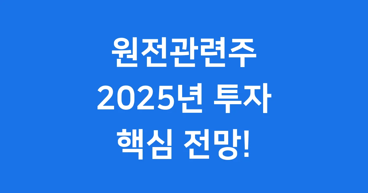원전관련주, 2025년 투자 핵심 전망과 유망 기업 분석!