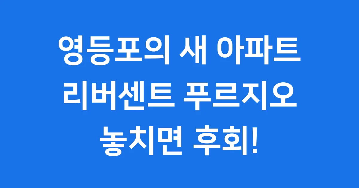 리버센트 푸르지오 위브: 영등포 핵심 분양 정보 총정리 리버센트 푸르지오 위브: 영등포 핵심 분양 정보 총정리