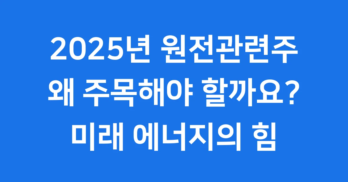 2025년 원전관련주, 왜 주목해야 할까요?