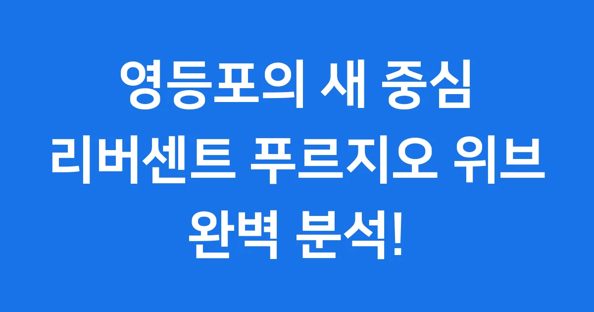 영등포 리버센트 푸르지오 위브: 완벽 분석!