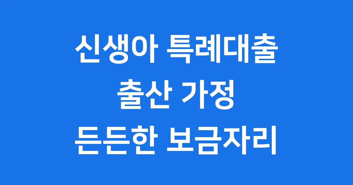 신생아 특례대출: 출산 가정의 든든한 보금자리를 위한 완벽 가이드
