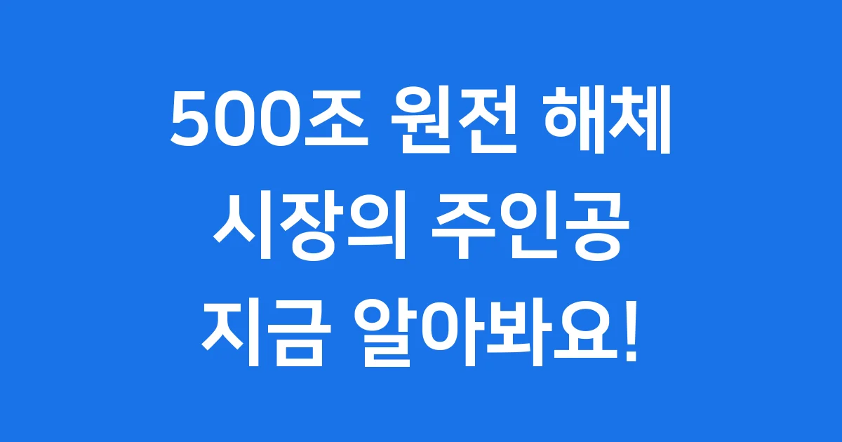 500조 원전 해체 시장, 대장주 지금 바로 알아봐요! 500조 원전 해체 시장, 대장주 지금 바로 알아봐요!