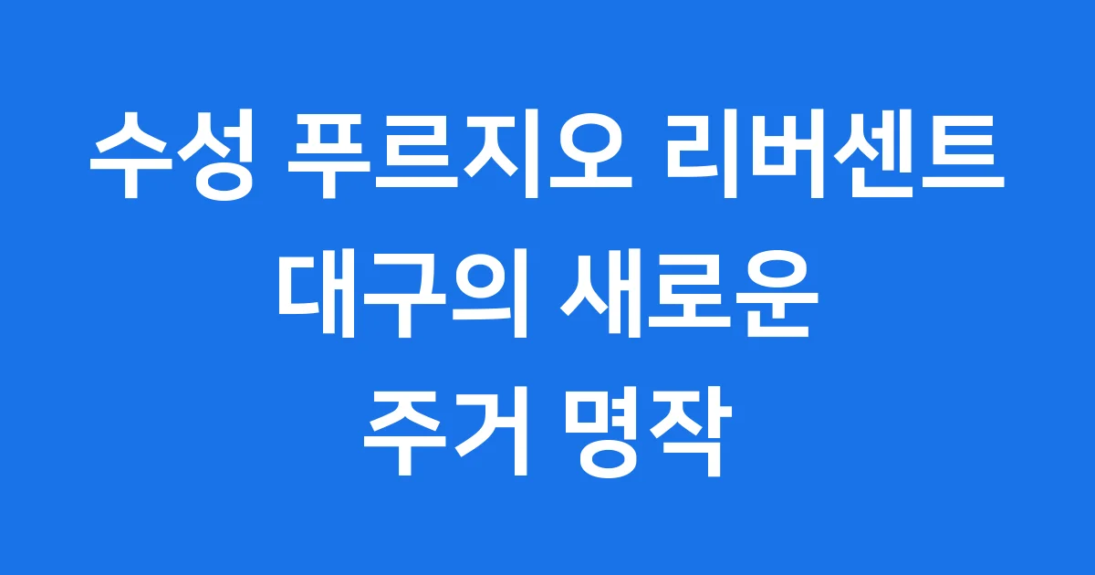 수성 푸르지오 리버센트: 대구 수성구의 빛나는 랜드마크!