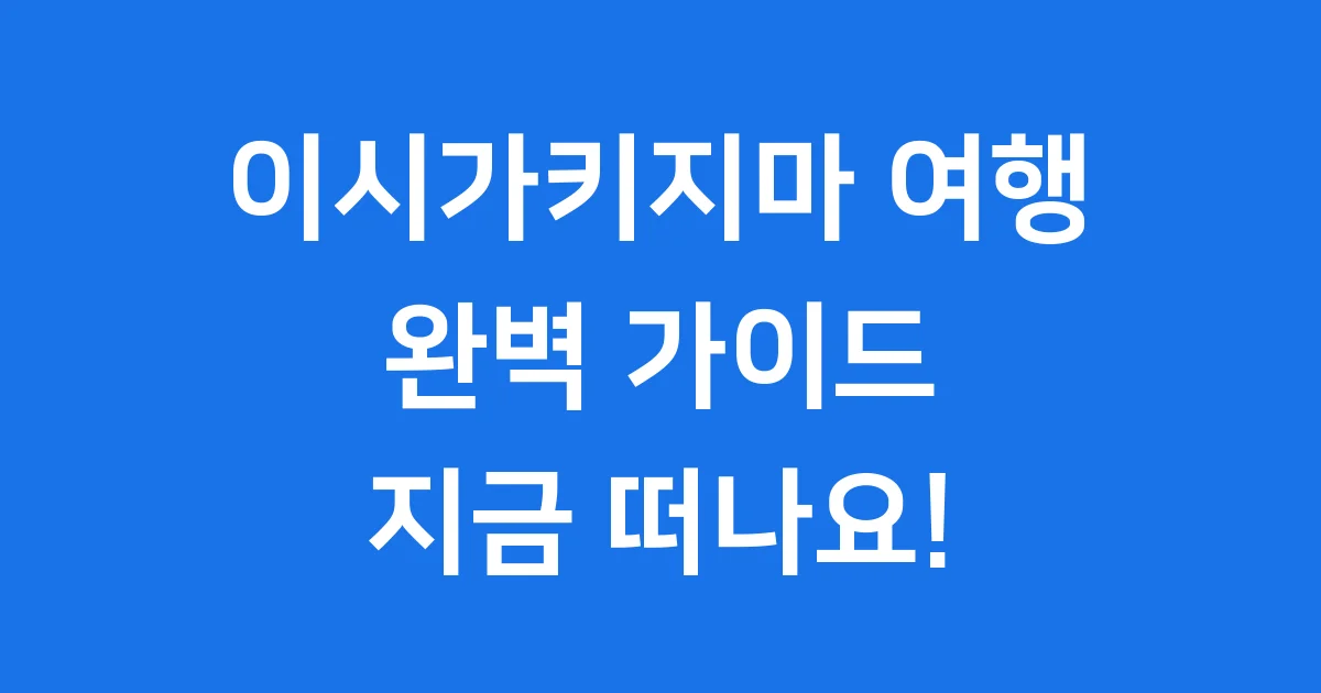 이시가키지마 여행 완벽 가이드: 자연과 문화가 살아 숨 쉬는 섬