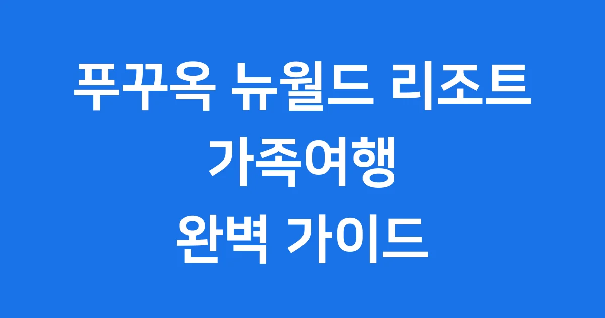 푸꾸옥 뉴월드 리조트 예약 2024년 가족여행 완벽 가이드