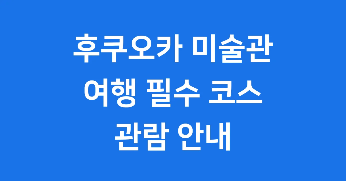 후쿠오카 미술관 여행 필수 코스 관람 안내